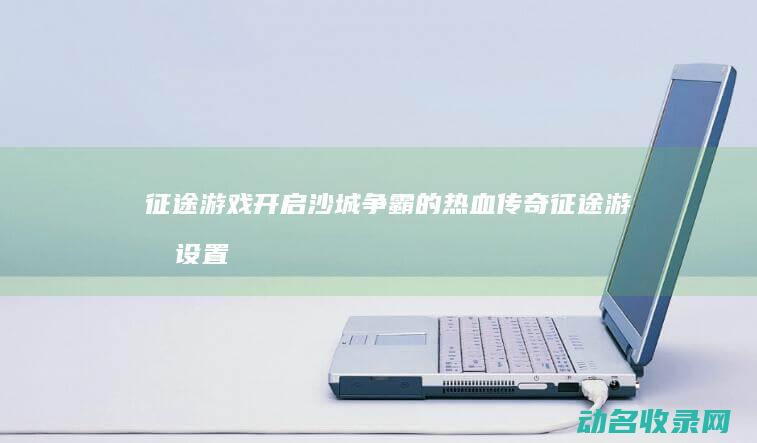征途游戏 开启沙城争霸的热血传奇 (征途游戏设置在哪)