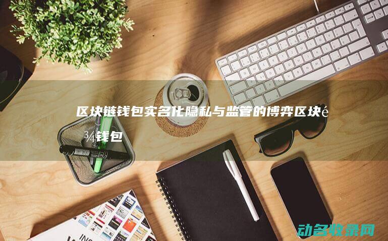 区块链钱包实名化 隐私与监管的博弈 (区块链钱包基础知识)