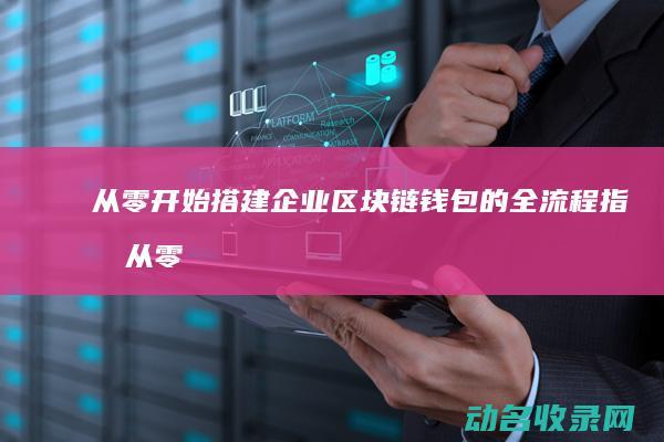 从零开始搭建企业区块链钱包的全流程 指南 (从零开始搭建的蜂蜜陷阱笔趣阁)