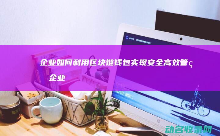 企业如何利用区块链钱包实现安全高效管理 (企业如何利用核心能力建立可持续竞争优势)