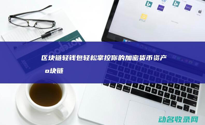 区块链轻钱包 轻松掌控你的加密货币资产 (区块链钱包app)